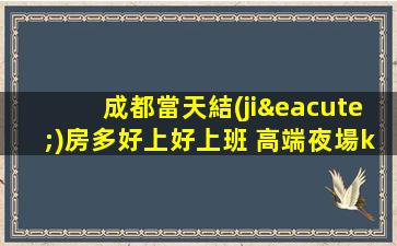 成都當天結(jié)房多好上好上班 高端夜場ktv招聘生意巨好